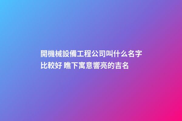 開機械設備工程公司叫什么名字比較好 瞧下寓意響亮的吉名-第1張-公司起名-玄機派